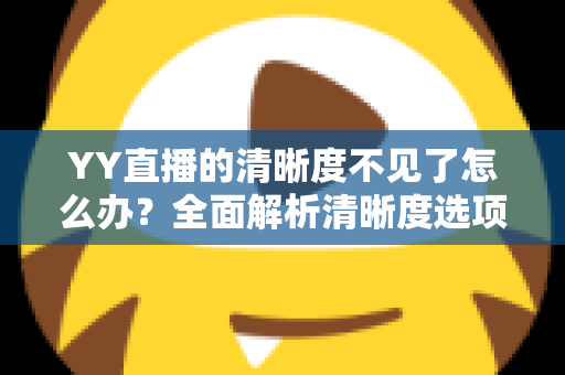 YY直播的清晰度不见了怎么办?全面解析清晰度选项消失的原因与实用解决方法指南 YY直播的清晰度不见了怎么办?全面解析清晰度选项消失的原因与实用解决方法指南