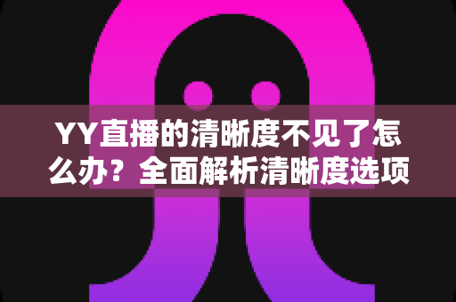 YY直播的清晰度不见了怎么办？全面解析清晰度选项消失的原因与实用解决方法指南