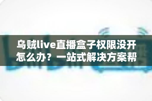 乌贼live直播盒子权限没开怎么办?一站式解决方案帮你快速恢复直播体验 乌贼live直播盒子权限没开怎么办?一站式解决方案帮你快速恢复直播体验