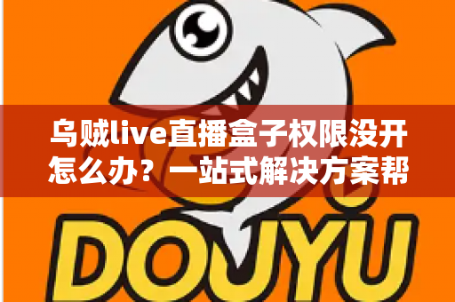 乌贼live直播盒子权限没开怎么办？一站式解决方案帮你快速恢复直播体验