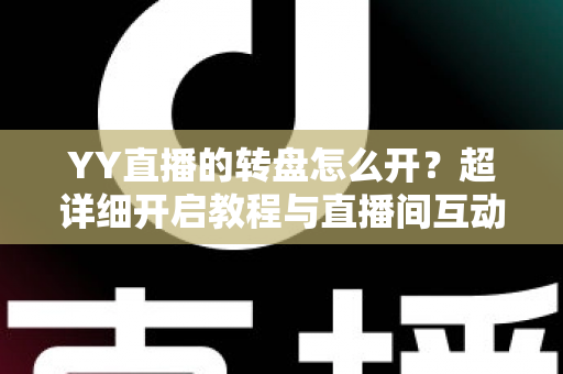 YY直播的转盘怎么开?超详细开启教程与直播间互动玩法全攻略 YY直播的转盘怎么开?超详细开启教程与直播间互动玩法全攻略