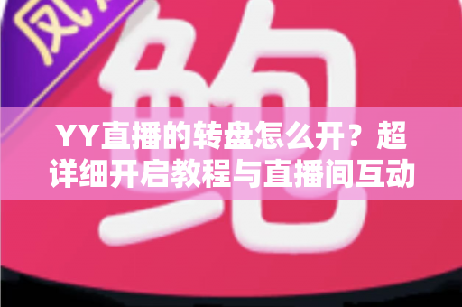 YY直播的转盘怎么开?超详细开启教程与直播间互动玩法全攻略 YY直播的转盘怎么开?超详细开启教程与直播间互动玩法全攻略