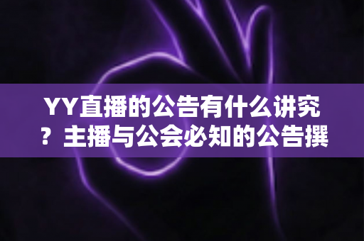 YY直播的公告有什么讲究？主播与公会必知的公告撰写规范与实用技巧全解析