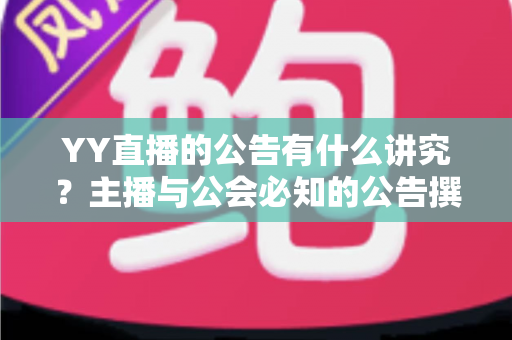 YY直播的公告有什么讲究？主播与公会必知的公告撰写规范与实用技巧全解析