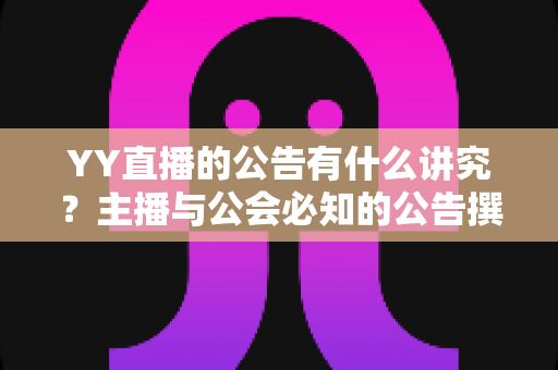YY直播的公告有什么讲究？主播与公会必知的公告撰写规范与实用技巧全解析