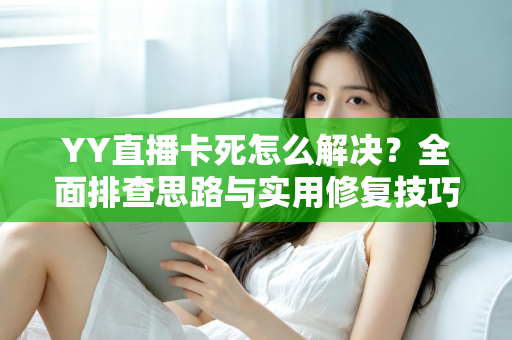 YY直播卡死怎么解决？全面排查思路与实用修复技巧，让你的直播恢复流畅不卡顿