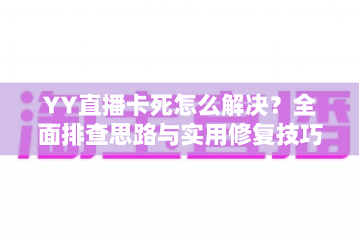 YY直播卡死怎么解决？全面排查思路与实用修复技巧，让你的直播恢复流畅不卡顿