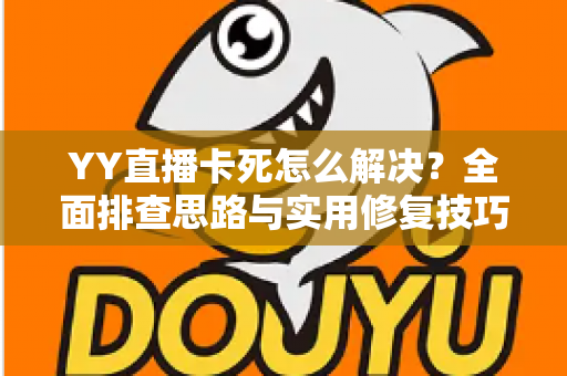 YY直播卡死怎么解决？全面排查思路与实用修复技巧，让你的直播恢复流畅不卡顿