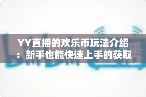 YY直播的欢乐币玩法介绍:新手也能快速上手的获取与使用全攻略 YY直播的欢乐币玩法介绍:新手也能快速上手的获取与使用全攻略