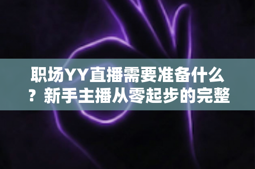 职场YY直播需要准备什么？新手主播从零起步的完整准备清单与实战指南