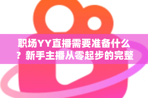 职场YY直播需要准备什么？新手主播从零起步的完整准备清单与实战指南