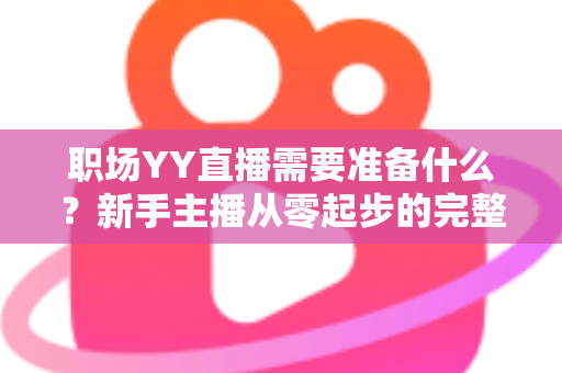 职场YY直播需要准备什么？新手主播从零起步的完整准备清单与实战指南