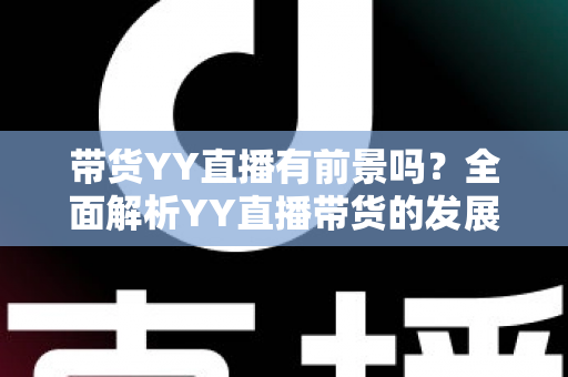 带货YY直播有前景吗?全面解析YY直播带货的发展潜力、优势挑战与实操指南 带货YY直播有前景吗?全面解析YY直播带货的发展潜力、优势挑战与实操指南