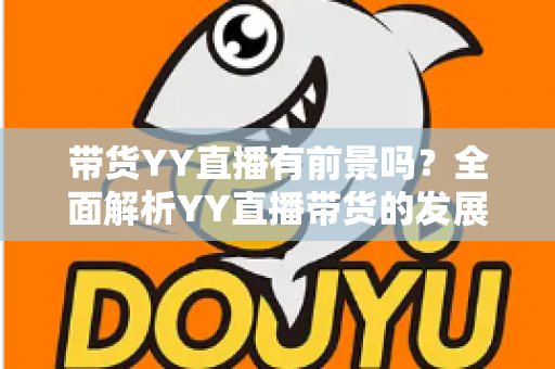 带货YY直播有前景吗?全面解析YY直播带货的发展潜力、优势挑战与实操指南 带货YY直播有前景吗?全面解析YY直播带货的发展潜力、优势挑战与实操指南