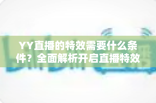 YY直播的特效需要什么条件?全面解析开启直播特效的账号要求、设备配置与申请流程 YY直播的特效需要什么条件?全面解析开启直播特效的账号要求、设备配置与申请流程