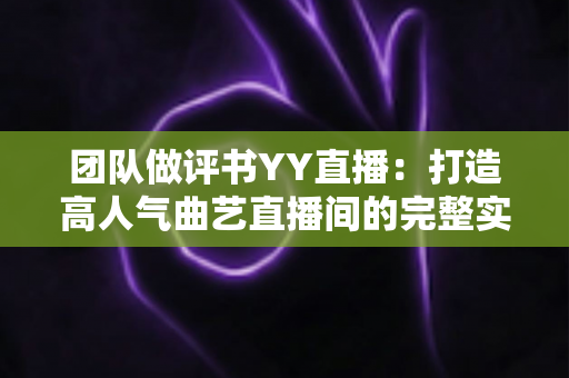 团队做评书YY直播：打造高人气曲艺直播间的完整实战指南