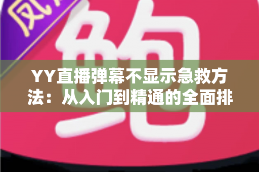 YY直播弹幕不显示急救方法：从入门到精通的全面排查与修复指南