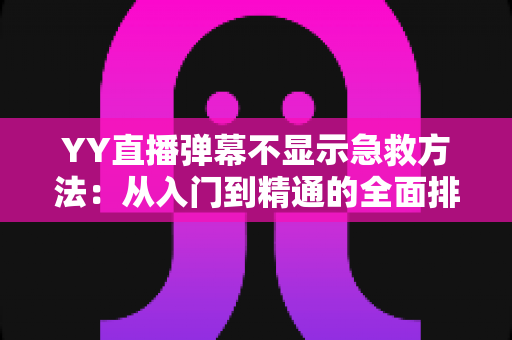 YY直播弹幕不显示急救方法：从入门到精通的全面排查与修复指南