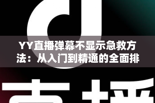 YY直播弹幕不显示急救方法：从入门到精通的全面排查与修复指南