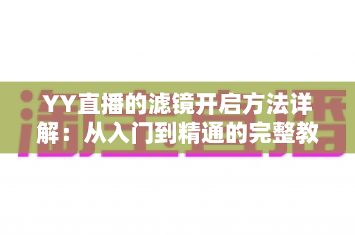 YY直播的滤镜开启方法详解:从入门到精通的完整教程 YY直播的滤镜开启方法详解:从入门到精通的完整教程