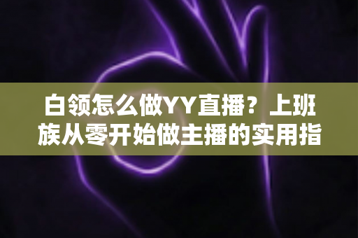 白领怎么做YY直播？上班族从零开始做主播的实用指南与变现攻略