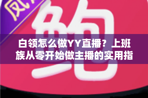 白领怎么做YY直播？上班族从零开始做主播的实用指南与变现攻略