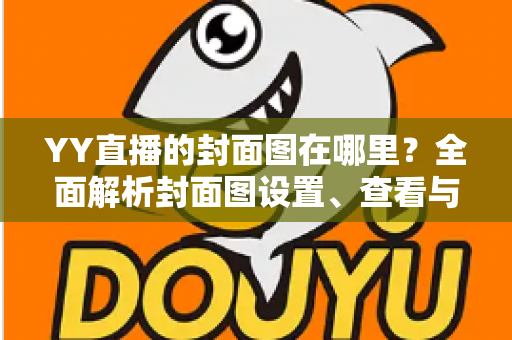 YY直播的封面图在哪里？全面解析封面图设置、查看与优化指南
