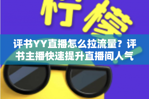 评书YY直播怎么拉流量?评书主播快速提升直播间人气的实战运营指南 评书YY直播怎么拉流量?评书主播快速提升直播间人气的实战运营指南