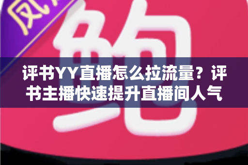 评书YY直播怎么拉流量?评书主播快速提升直播间人气的实战运营指南 评书YY直播怎么拉流量?评书主播快速提升直播间人气的实战运营指南