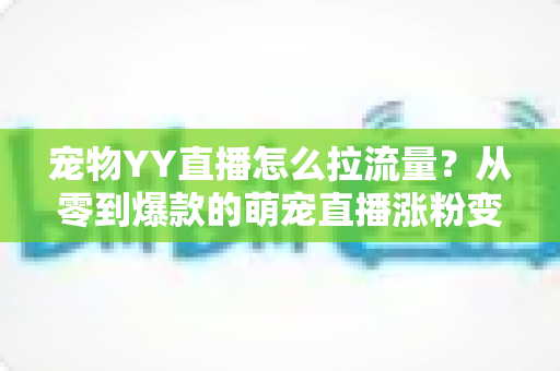 宠物YY直播怎么拉流量？从零到爆款的萌宠直播涨粉变现全攻略