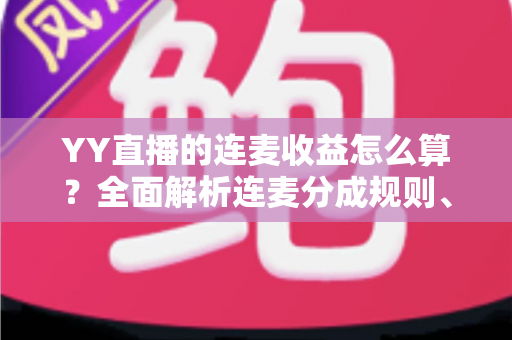 YY直播的连麦收益怎么算?全面解析连麦分成规则、收益构成与提现全流程 YY直播的连麦收益怎么算?全面解析连麦分成规则、收益构成与提现全流程