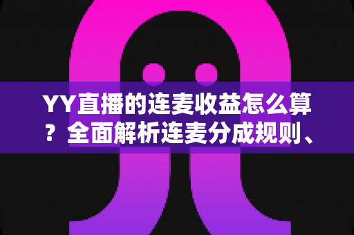 YY直播的连麦收益怎么算?全面解析连麦分成规则、收益构成与提现全流程 YY直播的连麦收益怎么算?全面解析连麦分成规则、收益构成与提现全流程
