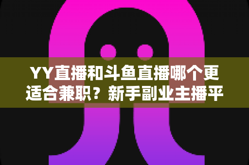 YY直播和斗鱼直播哪个更适合兼职?新手副业主播平台选择全解析 YY直播和斗鱼直播哪个更适合兼职?新手副业主播平台选择全解析