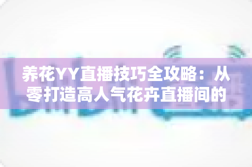 养花YY直播技巧全攻略:从零打造高人气花卉直播间的实战指南 养花YY直播技巧全攻略:从零打造高人气花卉直播间的实战指南