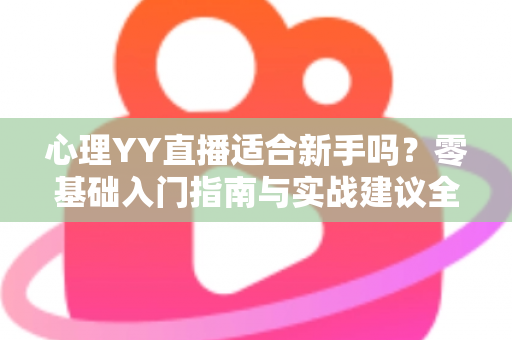 心理YY直播适合新手吗?零基础入门指南与实战建议全解析 心理YY直播适合新手吗?零基础入门指南与实战建议全解析