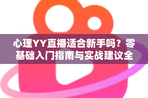 心理YY直播适合新手吗?零基础入门指南与实战建议全解析 心理YY直播适合新手吗?零基础入门指南与实战建议全解析