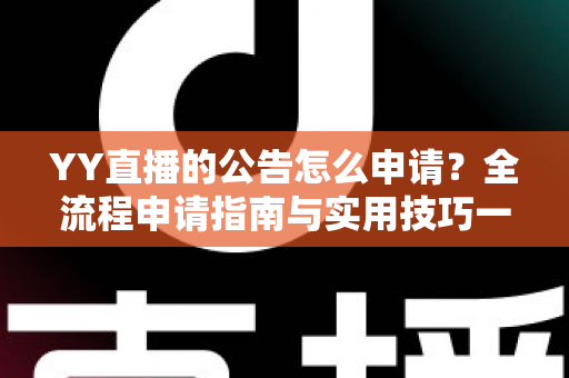 YY直播的公告怎么申请？全流程申请指南与实用技巧一网打尽