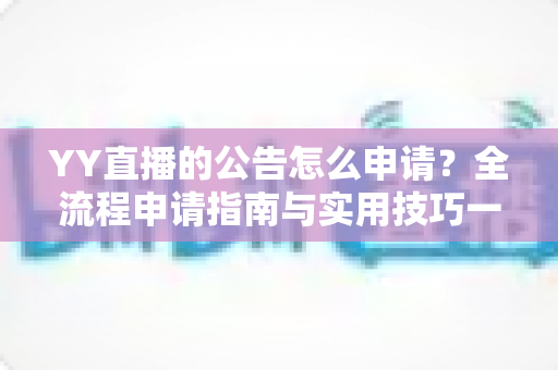 YY直播的公告怎么申请？全流程申请指南与实用技巧一网打尽