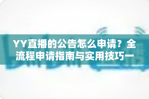 YY直播的公告怎么申请？全流程申请指南与实用技巧一网打尽