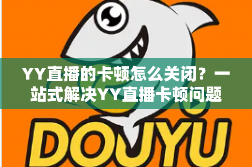 YY直播的卡顿怎么关闭?一站式解决YY直播卡顿问题的完整优化指南 YY直播的卡顿怎么关闭?一站式解决YY直播卡顿问题的完整优化指南