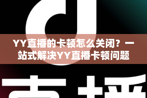 YY直播的卡顿怎么关闭?一站式解决YY直播卡顿问题的完整优化指南 YY直播的卡顿怎么关闭?一站式解决YY直播卡顿问题的完整优化指南