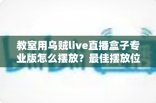 教室用乌贼live直播盒子专业版怎么摆放?最佳摆放位置与实用技巧全解析 教室用乌贼live直播盒子专业版怎么摆放?最佳摆放位置与实用技巧全解析