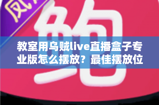 教室用乌贼live直播盒子专业版怎么摆放?最佳摆放位置与实用技巧全解析 教室用乌贼live直播盒子专业版怎么摆放?最佳摆放位置与实用技巧全解析
