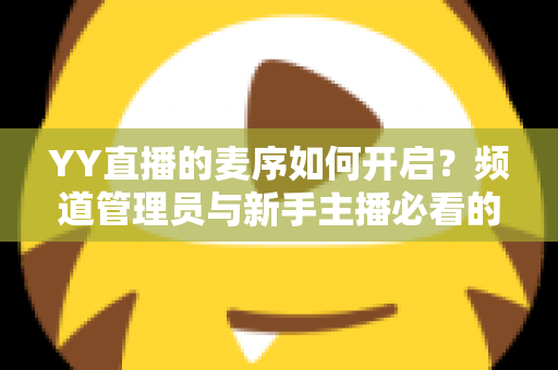 YY直播的麦序如何开启？频道管理员与新手主播必看的麦序设置完整教程