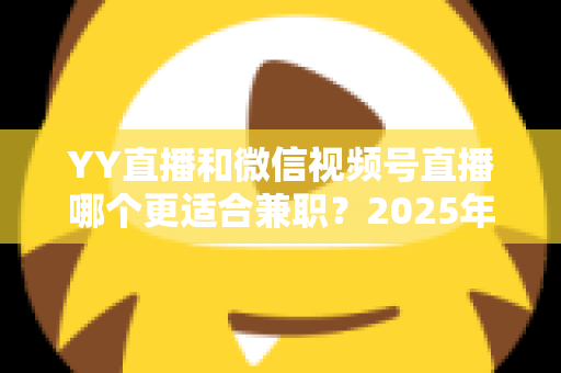 YY直播和微信视频号直播哪个更适合兼职?2025年最新平台对比分析与赚钱攻略 YY直播和微信视频号直播哪个更适合兼职?2025年最新平台对比分析与赚钱攻略