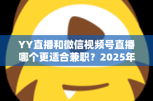 YY直播和微信视频号直播哪个更适合兼职?2025年最新平台对比分析与赚钱攻略 YY直播和微信视频号直播哪个更适合兼职?2025年最新平台对比分析与赚钱攻略