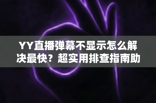 YY直播弹幕不显示怎么解决最快?超实用排查指南助你秒速恢复弹幕互动 YY直播弹幕不显示怎么解决最快?超实用排查指南助你秒速恢复弹幕互动