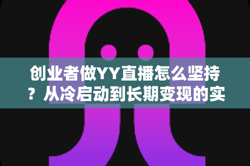 创业者做YY直播怎么坚持？从冷启动到长期变现的实战生存指南
