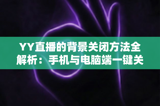 YY直播的背景关闭方法全解析:手机与电脑端一键关闭背景功能的完整教程 YY直播的背景关闭方法全解析:手机与电脑端一键关闭背景功能的完整教程