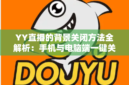 YY直播的背景关闭方法全解析:手机与电脑端一键关闭背景功能的完整教程 YY直播的背景关闭方法全解析:手机与电脑端一键关闭背景功能的完整教程